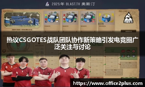 热议CSGOTES战队团队协作新策略引发电竞圈广泛关注与讨论