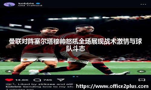 曼联对阵塞尔塔穆帅怒吼全场展现战术激情与球队斗志