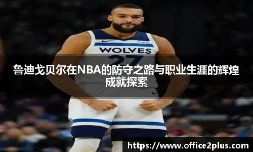 鲁迪戈贝尔在NBA的防守之路与职业生涯的辉煌成就探索